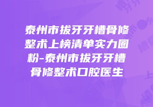 泰州市拔牙牙槽骨修整术上榜清单实力圈粉-泰州市拔牙牙槽骨修整术口腔医生