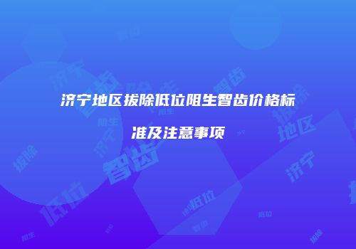 济宁地区拔除低位阻生智齿价格标准及注意事项