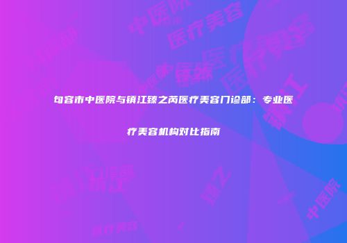 句容市中医院与镇江臻之芮医疗美容门诊部：专业医疗美容机构对比指南