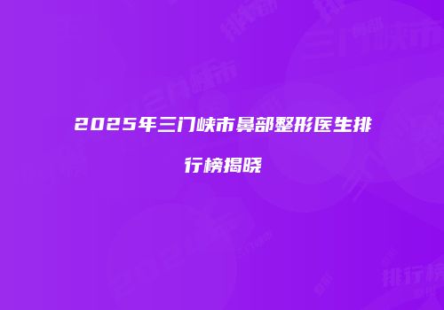 2025年三门峡市鼻部整形医生排行榜揭晓