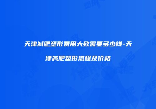 天津减肥塑形费用大致需要多少钱-天津减肥塑形流程及价格