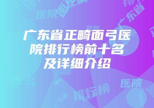 广东省正畸面弓医院排行榜前十名及详细介绍