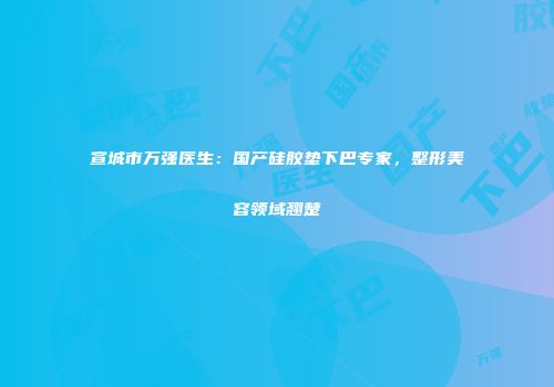 宣城市万强医生：国产硅胶垫下巴专家，整形美容领域翘楚