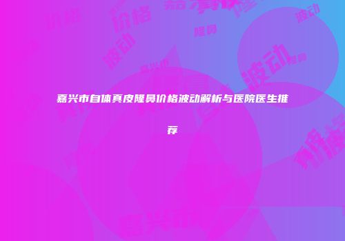 嘉兴市自体真皮隆鼻价格波动解析与医院医生推荐