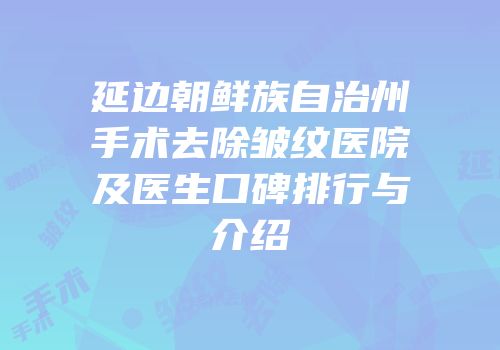 延边朝鲜族自治州手术去除皱纹医院及医生口碑排行与介绍