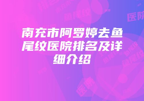 南充市阿罗婷去鱼尾纹医院排名及详细介绍