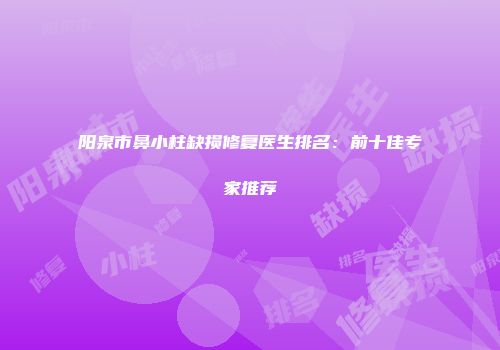 阳泉市鼻小柱缺损修复医生排名：前十佳专家推荐