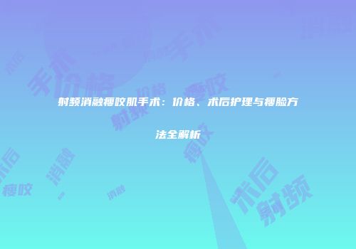 射频消融瘦咬肌手术：价格、术后护理与瘦脸方法全解析