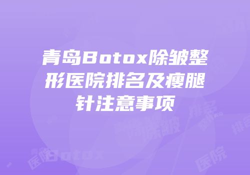 青岛Botox除皱整形医院排名及瘦腿针注意事项