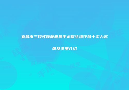 宜昌市三段式硅胶隆鼻手术医生排行前十实力名单及详细介绍