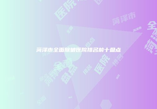 菏泽市全面除皱医院排名前十盘点