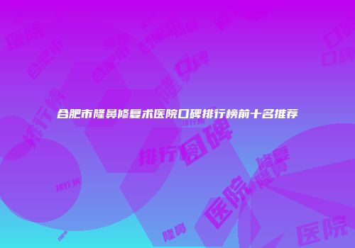 合肥市隆鼻修复术医院口碑排行榜前十名推荐