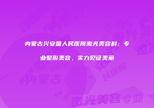 内蒙古兴安盟人民医院激光美容科：专业整形美容，实力见证美丽