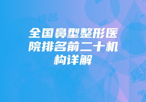 全国鼻型整形医院排名前二十机构详解
