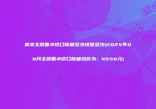 南京全颜面小切口除皱多少钱是多少(2025年09月全颜面小切口除皱均价为：4556元)