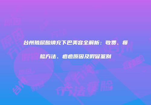 台州玻尿酸填充下巴美容全解析：收费、瘦脸方法、痘痘原因及假冒鉴别