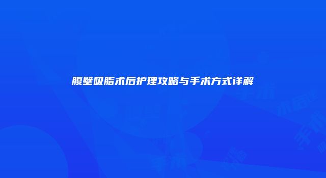 腹壁吸脂术后护理攻略与手术方式详解