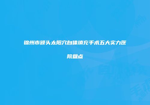 锦州市额头太阳穴自体填充手术五大实力医院盘点