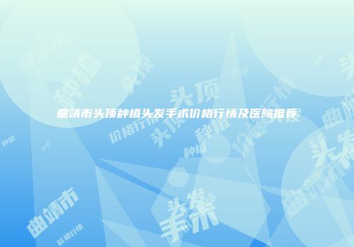 曲靖市头顶种植头发手术价格行情及医院推荐