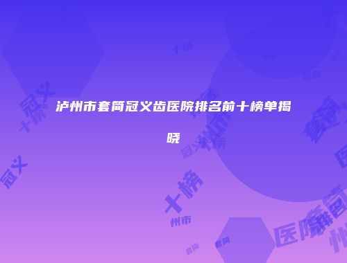 泸州市套简冠义齿医院排名前十榜单揭晓