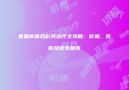 宜昌市复合彩光治疗全攻略：价格、医院及医生推荐
