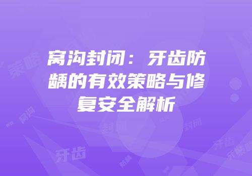 窝沟封闭：牙齿防龋的有效策略与修复安全解析