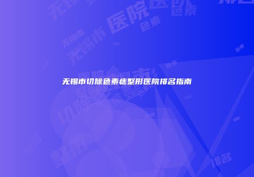 无锡市切除色素痣整形医院排名指南