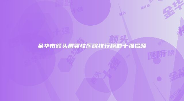 金华市额头眉竖纹医院排行榜前十强揭晓