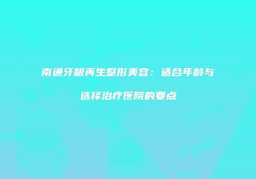 南通牙龈再生整形美容：适合年龄与选择治疗医院的要点