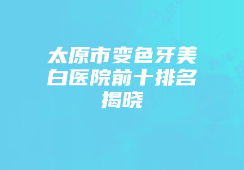 太原市变色牙美白医院前十排名揭晓