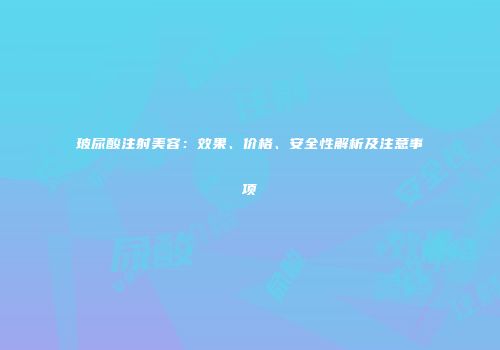 玻尿酸注射美容：效果、价格、安全性解析及注意事项