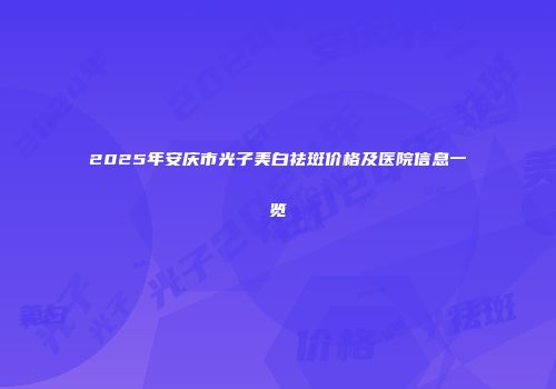 2025年安庆市光子美白祛斑价格及医院信息一览