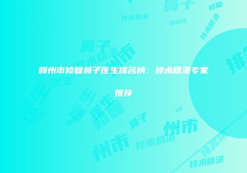 赣州市修复鼻子医生排名榜：技术精湛专家推荐