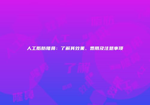 人工脂肪隆鼻：了解其效果、费用及注意事项
