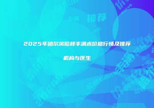 2025年哈尔滨脸颊丰满术价格行情及推荐机构与医生