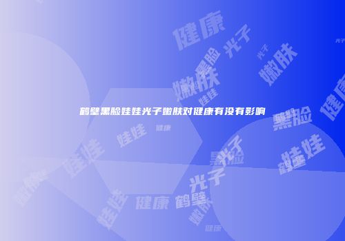 鹤壁黑脸娃娃光子嫩肤对健康有没有影响