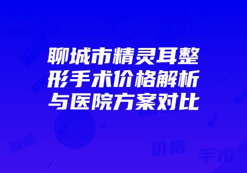聊城市精灵耳整形手术价格解析与医院方案对比