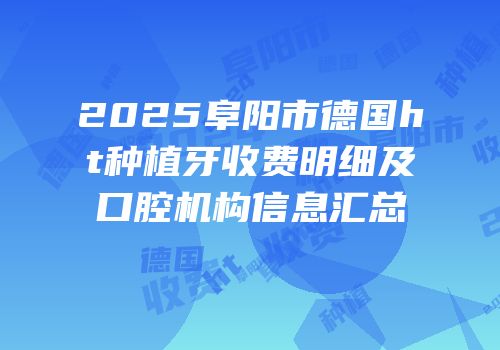 2025阜阳市德国ht种植牙收费明细及口腔机构信息汇总