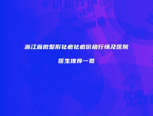 浙江省微整形祛疤祛痘价格行情及医院医生推荐一览