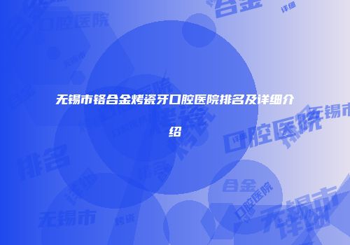 无锡市铬合金烤瓷牙口腔医院排名及详细介绍