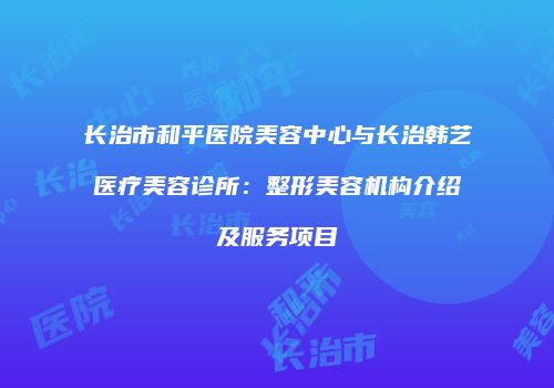 长治市和平医院美容中心与长治韩艺医疗美容诊所：整形美容机构介绍及服务项目
