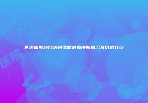 延边朝鲜族自治州绣眉洗掉医院排名及价格介绍