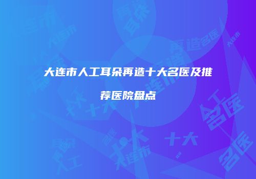 大连市人工耳朵再造十大名医及推荐医院盘点
