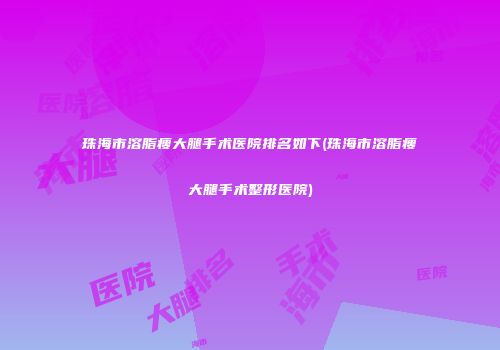 珠海市溶脂瘦大腿手术医院排名如下(珠海市溶脂瘦大腿手术整形医院)