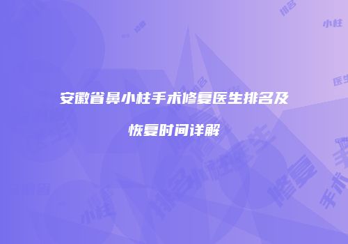 安徽省鼻小柱手术修复医生排名及恢复时间详解