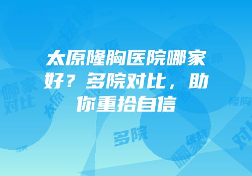 太原隆胸医院哪家好？多院对比，助你重拾自信