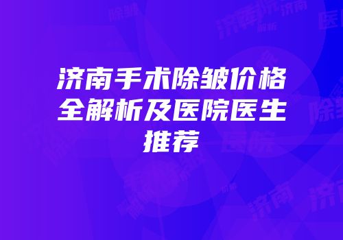济南手术除皱价格全解析及医院医生推荐