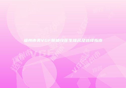 福州市美VGF除皱纹医生排名及选择指南