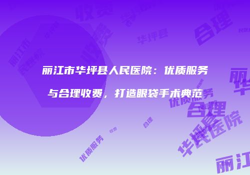 丽江市华坪县人民医院：优质服务与合理收费，打造眼袋手术典范