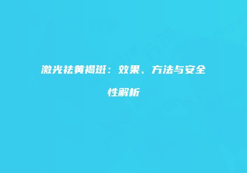 激光祛黄褐斑：效果、方法与安全性解析